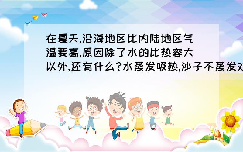 在夏天,沿海地区比内陆地区气温要高,原因除了水的比热容大以外,还有什么?水蒸发吸热,沙子不蒸发对不