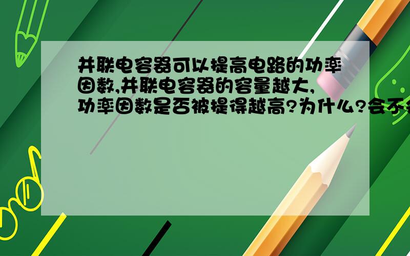 并联电容器可以提高电路的功率因数,并联电容器的容量越大,功率因数是否被提得越高?为什么?会不会使电路的功率因数为负值?是否可以用串联电容器的方法提高功率因数?