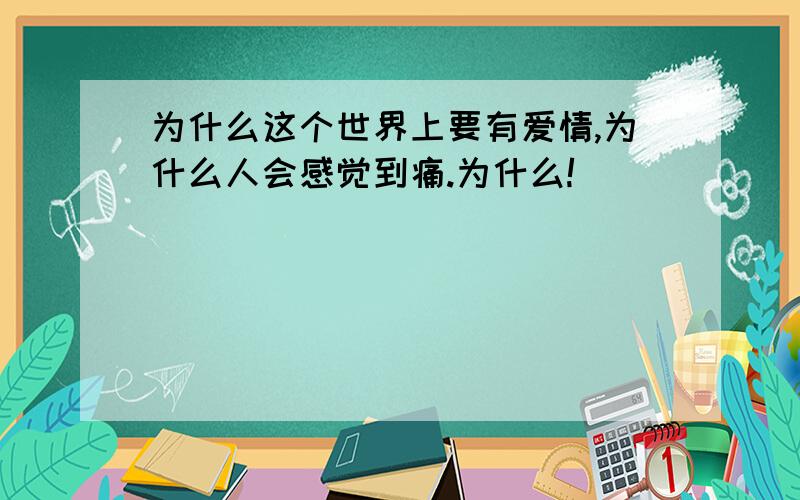 为什么这个世界上要有爱情,为什么人会感觉到痛.为什么!