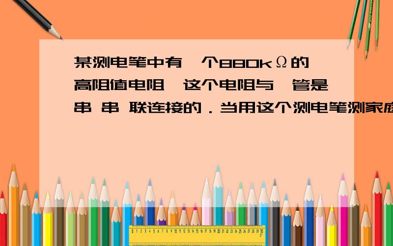 某测电笔中有一个880kΩ的高阻值电阻,这个电阻与氖管是串 串 联连接的．当用这个测电笔测家庭电路的火线某测电笔中有一个880kΩ的高阻值电阻,这个电阻与氖管是串串联连接的．当用这个测