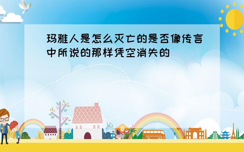 玛雅人是怎么灭亡的是否像传言中所说的那样凭空消失的