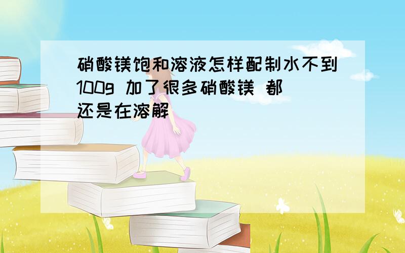 硝酸镁饱和溶液怎样配制水不到100g 加了很多硝酸镁 都还是在溶解