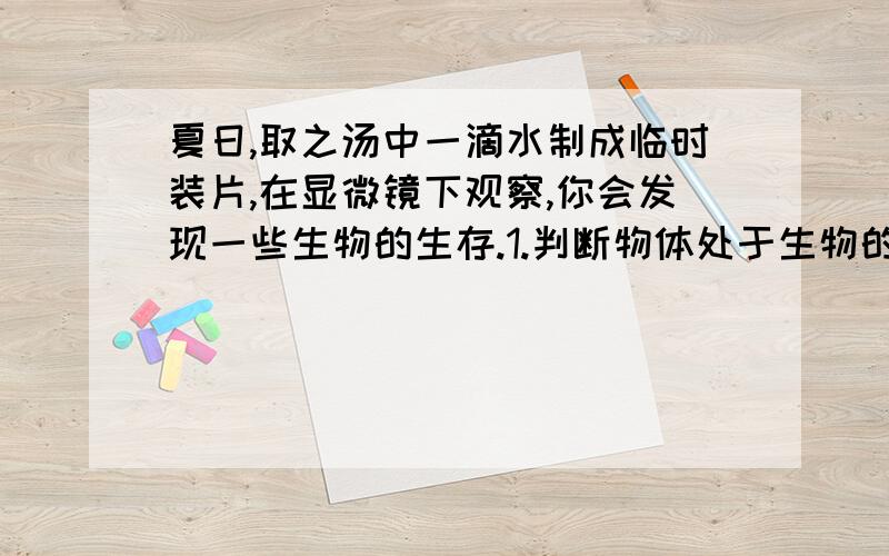 夏日,取之汤中一滴水制成临时装片,在显微镜下观察,你会发现一些生物的生存.1.判断物体处于生物的根据是什么?