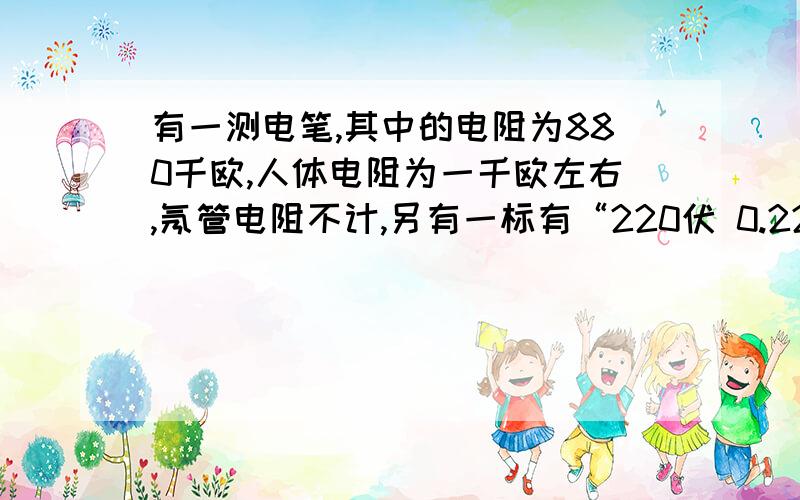 有一测电笔,其中的电阻为880千欧,人体电阻为一千欧左右,氖管电阻不计,另有一标有“220伏 0.22安”的灯泡,试计算人在使用测电笔是通过人体的电流大小,人与灯泡串连接入家庭电路中时通过