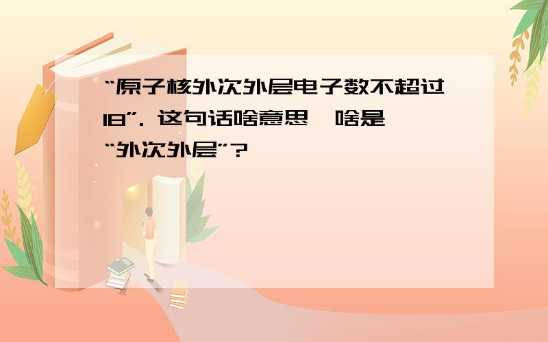 “原子核外次外层电子数不超过18”. 这句话啥意思,啥是“外次外层”?