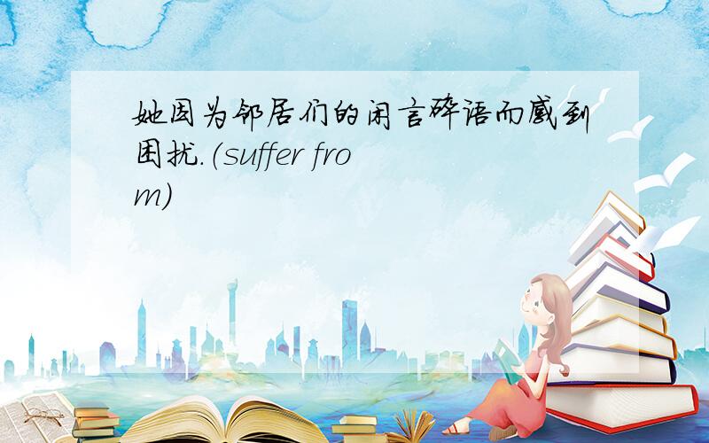 她因为邻居们的闲言碎语而感到困扰.（suffer from)