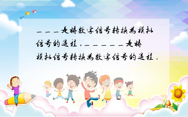 ___是将数字信号转换为模拟信号的过程 ,_____是将模拟信号转换为数字信号的过程 .