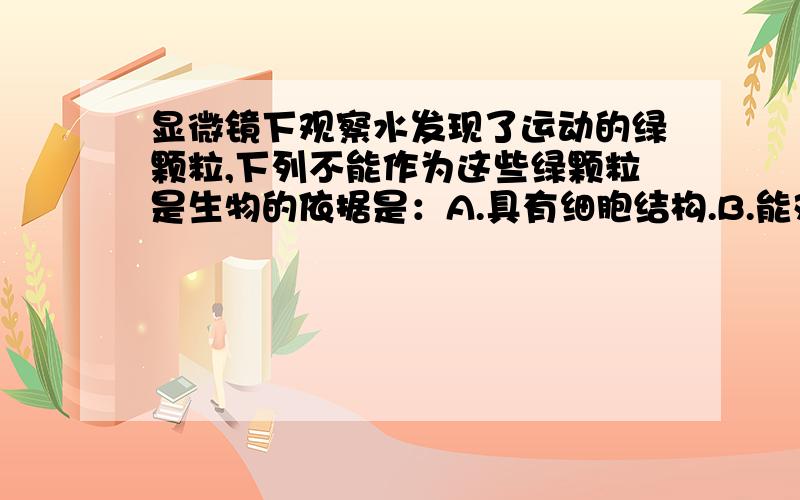 显微镜下观察水发现了运动的绿颗粒,下列不能作为这些绿颗粒是生物的依据是：A.具有细胞结构.B.能对外界刺激做出反应.C.能够生长和繁殖.D.体小且呈绿色.