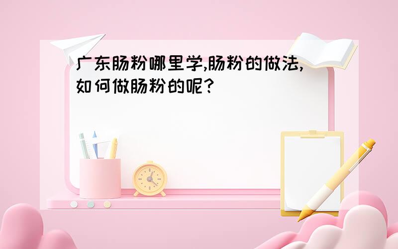 广东肠粉哪里学,肠粉的做法,如何做肠粉的呢?