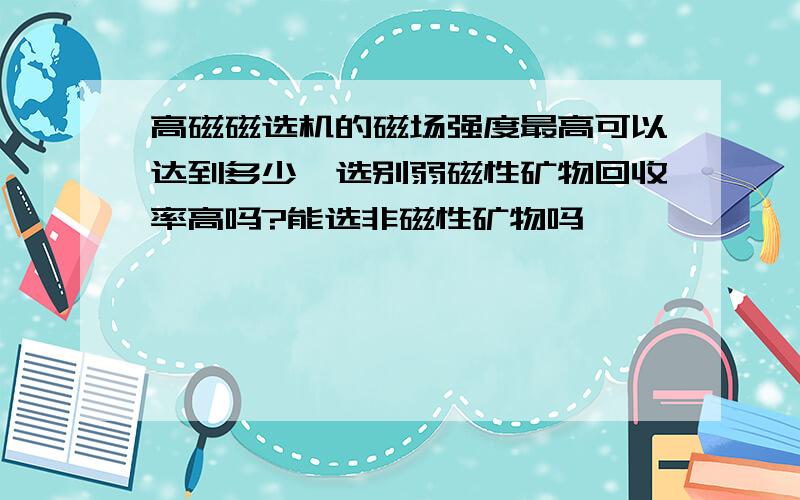 高磁磁选机的磁场强度最高可以达到多少,选别弱磁性矿物回收率高吗?能选非磁性矿物吗