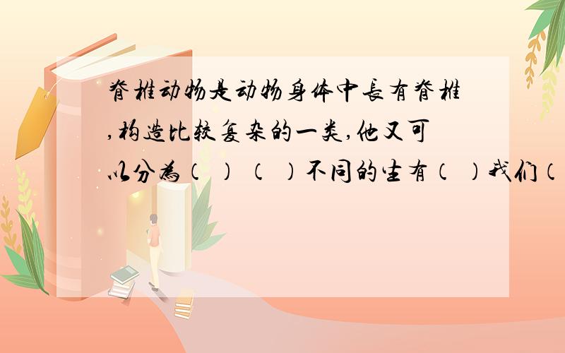 脊椎动物是动物身体中长有脊椎,构造比较复杂的一类,他又可以分为（ ） （ ）不同的生有（ ）我们（ ）找到（ ）不开花的植物包括（ ）（如：蕨菜）（ ）（如：紫菜）（ ）（如：葫芦