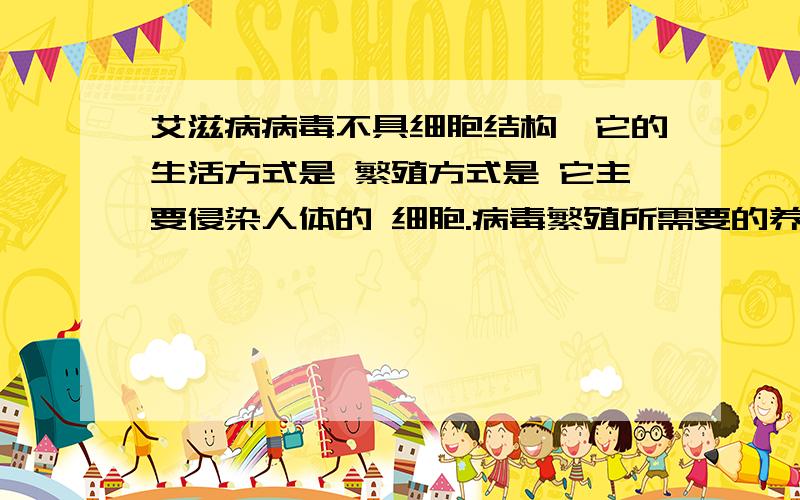 艾滋病病毒不具细胞结构,它的生活方式是 繁殖方式是 它主要侵染人体的 细胞.病毒繁殖所需要的养料来自于