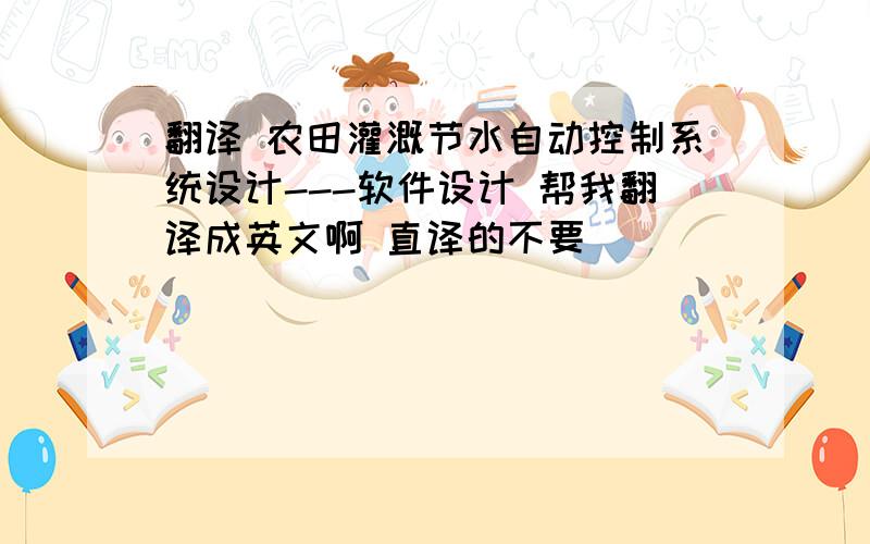 翻译 农田灌溉节水自动控制系统设计---软件设计 帮我翻译成英文啊 直译的不要