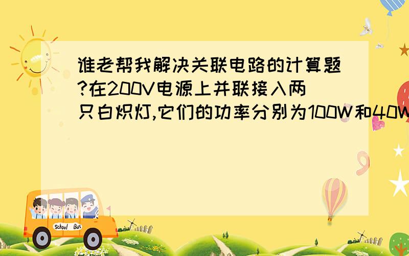 谁老帮我解决关联电路的计算题?在200V电源上并联接入两只白炽灯,它们的功率分别为100W和40W,这两只灯从电源取用的总电流是多少?