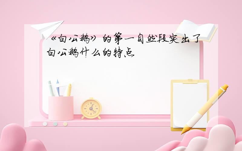 《白公鹅》的第一自然段突出了白公鹅什么的特点