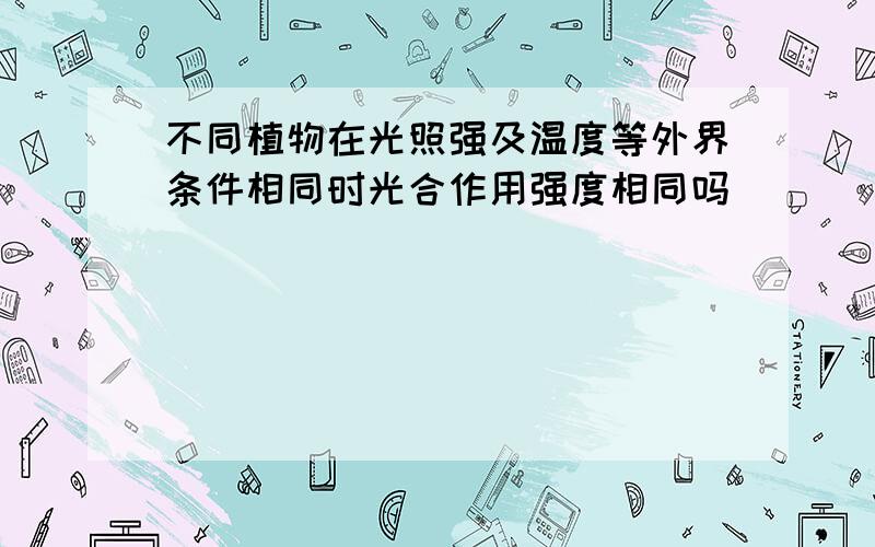 不同植物在光照强及温度等外界条件相同时光合作用强度相同吗