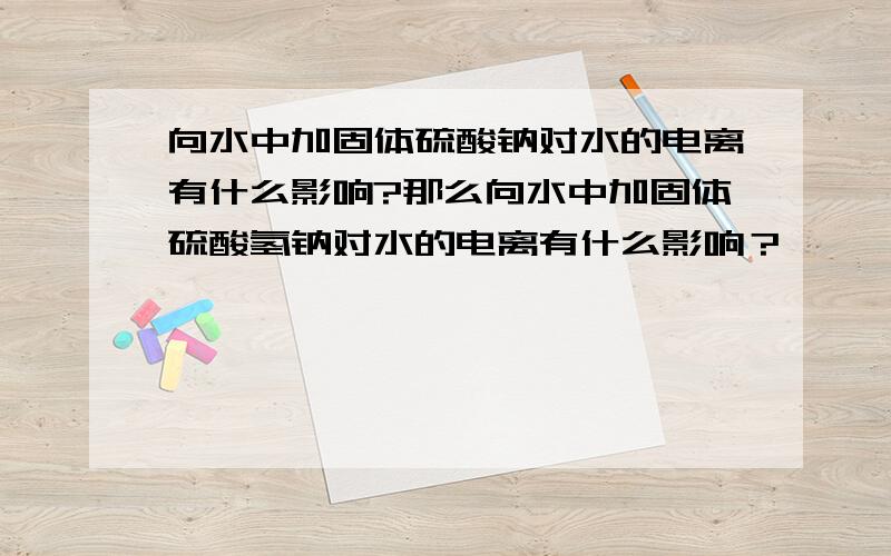 向水中加固体硫酸钠对水的电离有什么影响?那么向水中加固体硫酸氢钠对水的电离有什么影响？