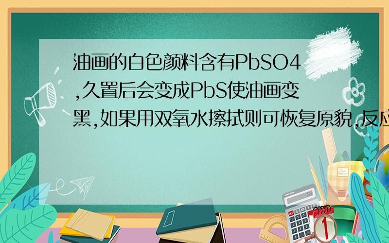 油画的白色颜料含有PbSO4,久置后会变成PbS使油画变黑,如果用双氧水擦拭则可恢复原貌,反应方程是?