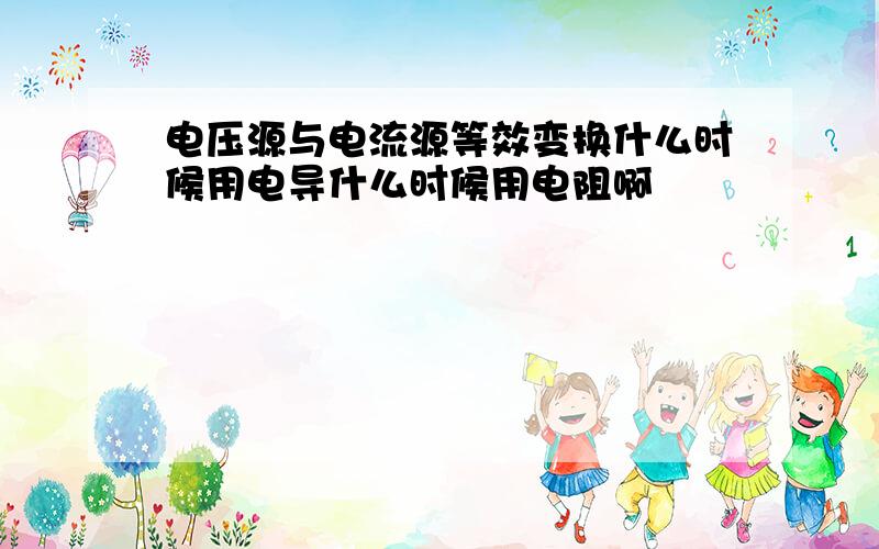 电压源与电流源等效变换什么时候用电导什么时候用电阻啊