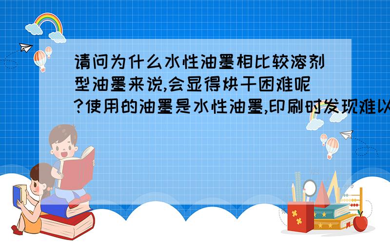 请问为什么水性油墨相比较溶剂型油墨来说,会显得烘干困难呢?使用的油墨是水性油墨,印刷时发现难以快速烘干,有人知道这是为什么吗?（我对比的是溶剂型油墨）那么最好采用什么来对其