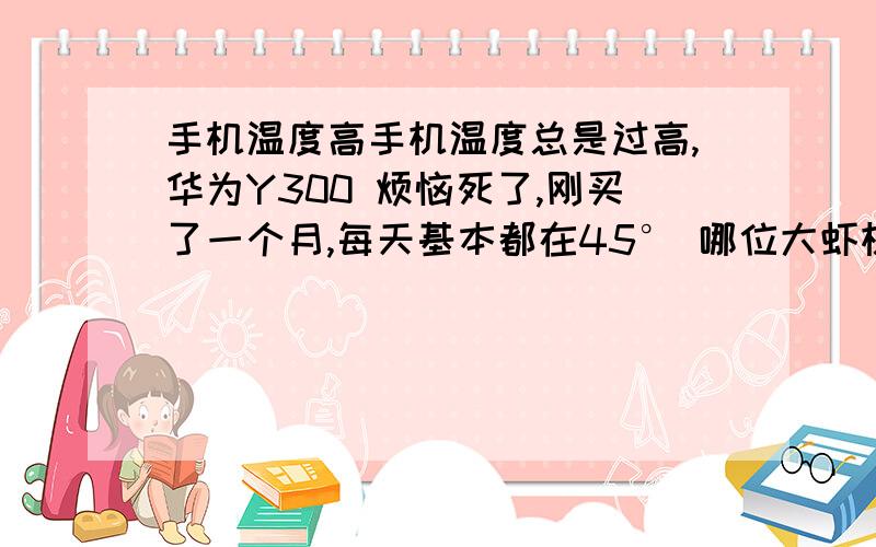 手机温度高手机温度总是过高,华为Y300 烦恼死了,刚买了一个月,每天基本都在45° 哪位大虾机油能够指点迷津?