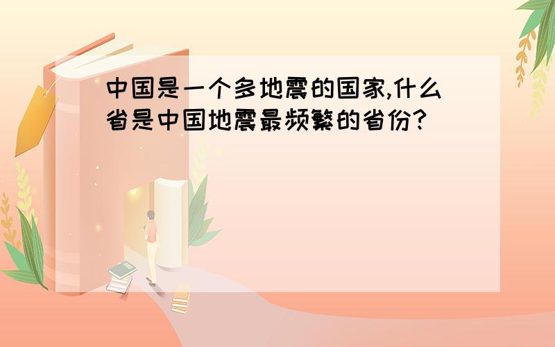 中国是一个多地震的国家,什么省是中国地震最频繁的省份?