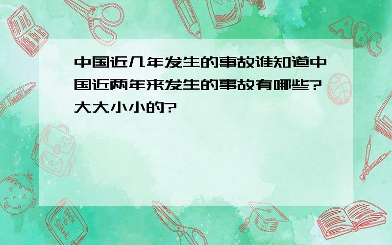 中国近几年发生的事故谁知道中国近两年来发生的事故有哪些?大大小小的?