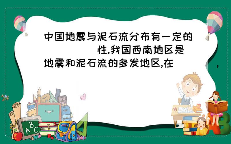 中国地震与泥石流分布有一定的_____性.我国西南地区是地震和泥石流的多发地区,在____,____,____交界处形成了以地震,滑坡,泥石流为主的灾害系统.导致该地区三种地质灾害多发的自然原因是____