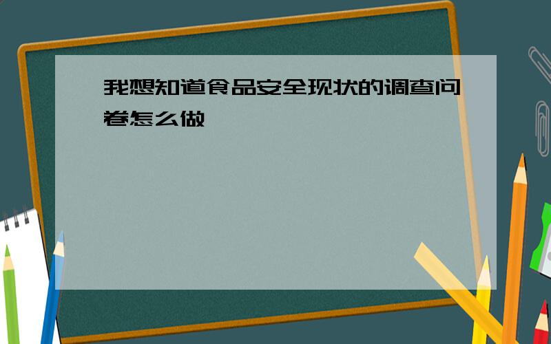 我想知道食品安全现状的调查问卷怎么做