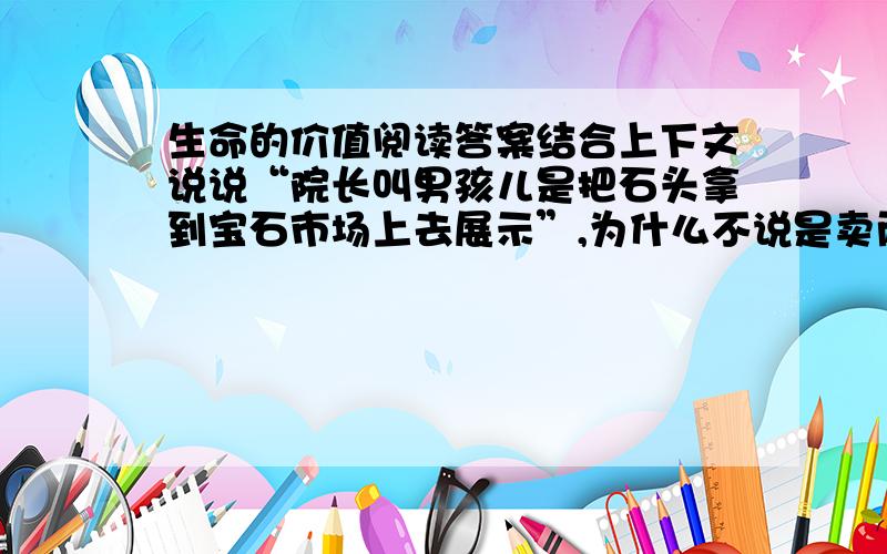 生命的价值阅读答案结合上下文说说“院长叫男孩儿是把石头拿到宝石市场上去展示”,为什么不说是卖而是展示是我的问题