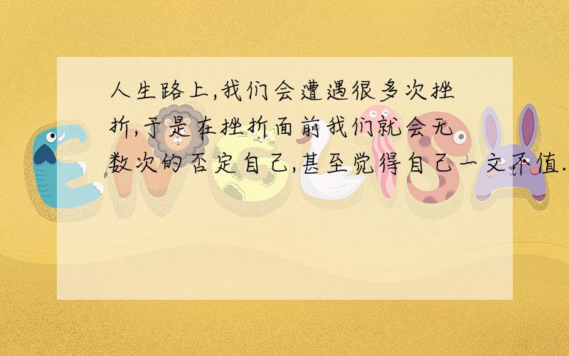 人生路上,我们会遭遇很多次挫折,于是在挫折面前我们就会无数次的否定自己,甚至觉得自己一文不值.但其实无论发生什么,或将要发生什么,我们永远不会丧失自身的价值,我们依然是自己的无