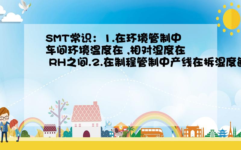 SMT常识：1.在环境管制中车间环境温度在 ,相对湿度在 RH之间.2.在制程管制中产线在拆湿度敏感组件的真空包装时﹐必须佩带 ﹑ ﹐在静电防护良好的桌面上打开真空包装.3.仓库/SMT/PTH/IPQC指定