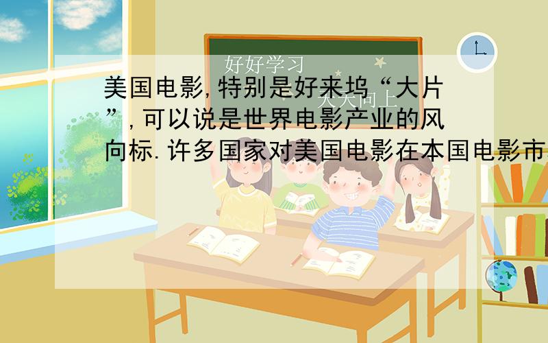 美国电影,特别是好来坞“大片”,可以说是世界电影产业的风向标.许多国家对美国电影在本国电影市场上占绝对优势深表忧虑,担心其对本国民族文化的影响.你对这个问题是怎么看的?谈谈你