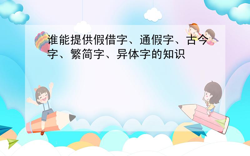 谁能提供假借字、通假字、古今字、繁简字、异体字的知识