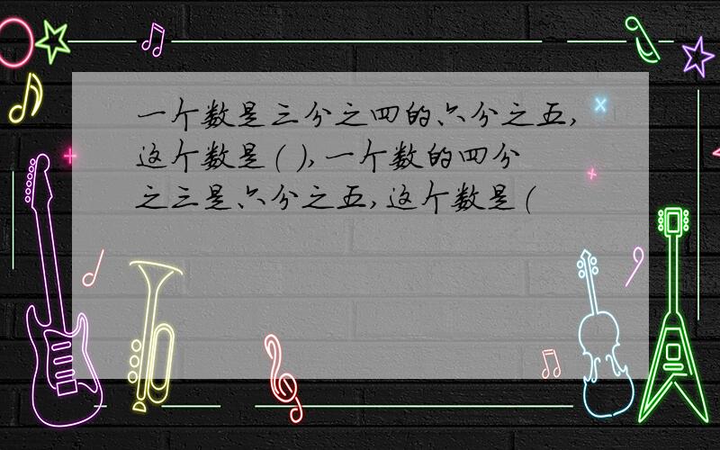 一个数是三分之四的六分之五,这个数是（ ）,一个数的四分之三是六分之五,这个数是（