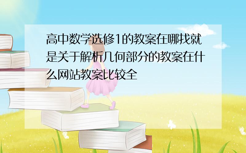 高中数学选修1的教案在哪找就是关于解析几何部分的教案在什么网站教案比较全