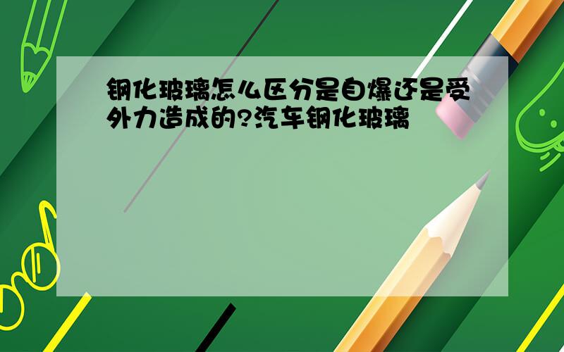 钢化玻璃怎么区分是自爆还是受外力造成的?汽车钢化玻璃