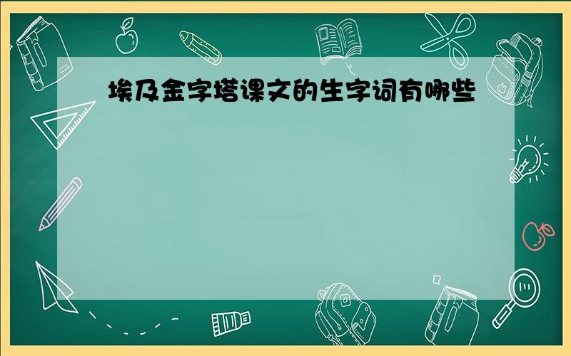 埃及金字塔课文的生字词有哪些