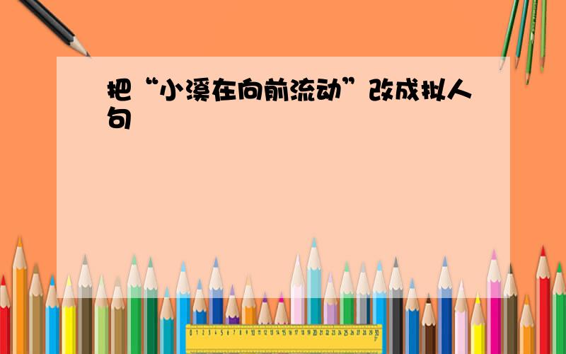 把“小溪在向前流动”改成拟人句