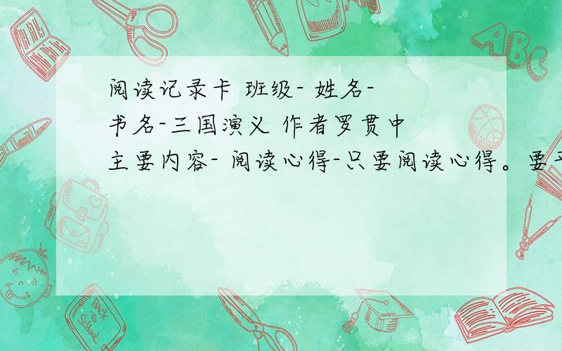 阅读记录卡 班级- 姓名- 书名-三国演义 作者罗贯中 主要内容- 阅读心得-只要阅读心得。要平民一点。120个字。团队精神要加上。