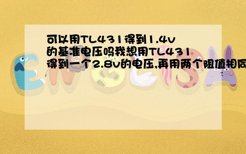 可以用TL431得到1.4v的基准电压吗我想用TL431得到一个2.8v的电压,再用两个阻值相同的电阻分压得到1.4v的电压,这个电压准确吗