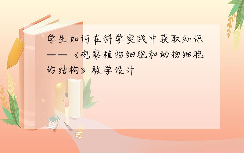 学生如何在科学实践中获取知识——《观察植物细胞和动物细胞的结构》教学设计