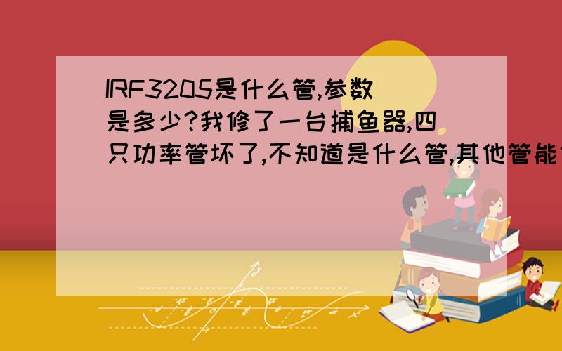 IRF3205是什么管,参数是多少?我修了一台捕鱼器,四只功率管坏了,不知道是什么管,其他管能代换吗?