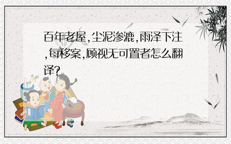 百年老屋,尘泥渗漉,雨泽下注,每移案,顾视无可置者怎么翻译?