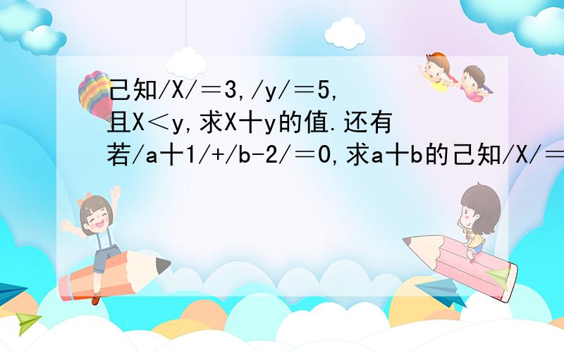 己知/X/＝3,/y/＝5,且X＜y,求X十y的值.还有若/a十1/+/b-2/＝0,求a十b的己知/X/＝3,/y/＝5,且X＜y,求X十y的值.还有若/a十1/+/b-2/＝0,求a十b的值.