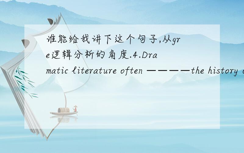 谁能给我讲下这个句子,从gre逻辑分析的角度.4.Dramatic literature often ————the history of a culture in that it takes as itssubject matter the important events that have shaped and guided the culture.(A) confounds(B) repudiates