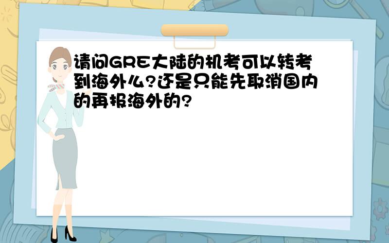 请问GRE大陆的机考可以转考到海外么?还是只能先取消国内的再报海外的?