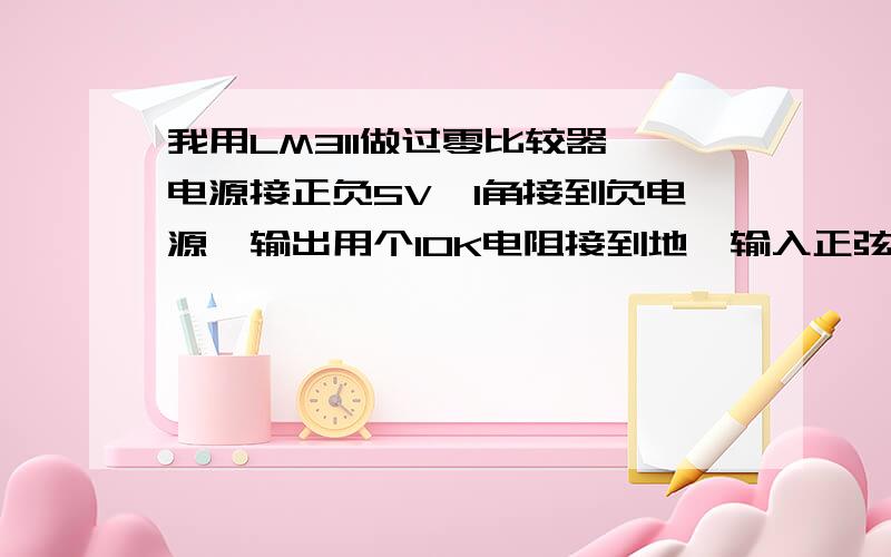 我用LM311做过零比较器,电源接正负5V,1角接到负电源,输出用个10K电阻接到地,输入正弦波1K,输出竟然还是正弦波,这是为什么呢