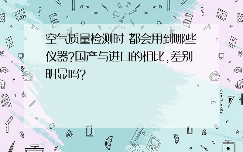 空气质量检测时 都会用到哪些仪器?国产与进口的相比,差别明显吗?