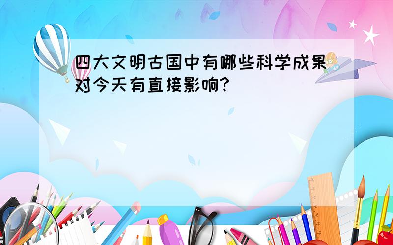 四大文明古国中有哪些科学成果对今天有直接影响?